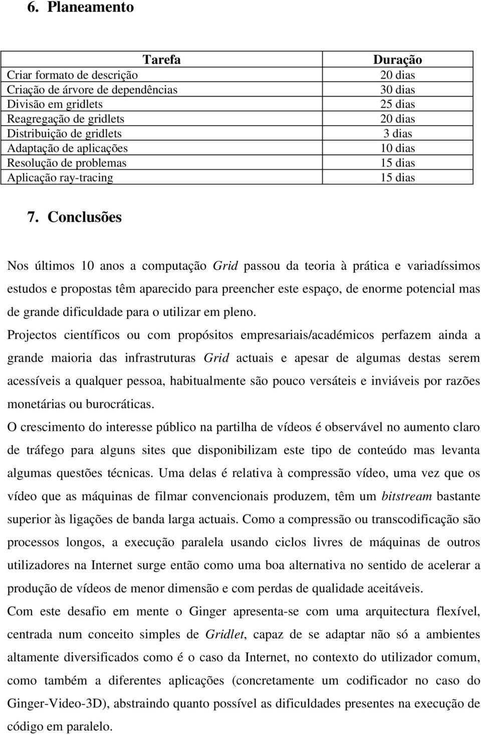 Conclusões Nos últimos 10 anos a computação Grid passou da teoria à prática e variadíssimos estudos e propostas têm aparecido para preencher este espaço, de enorme potencial mas de grande dificuldade