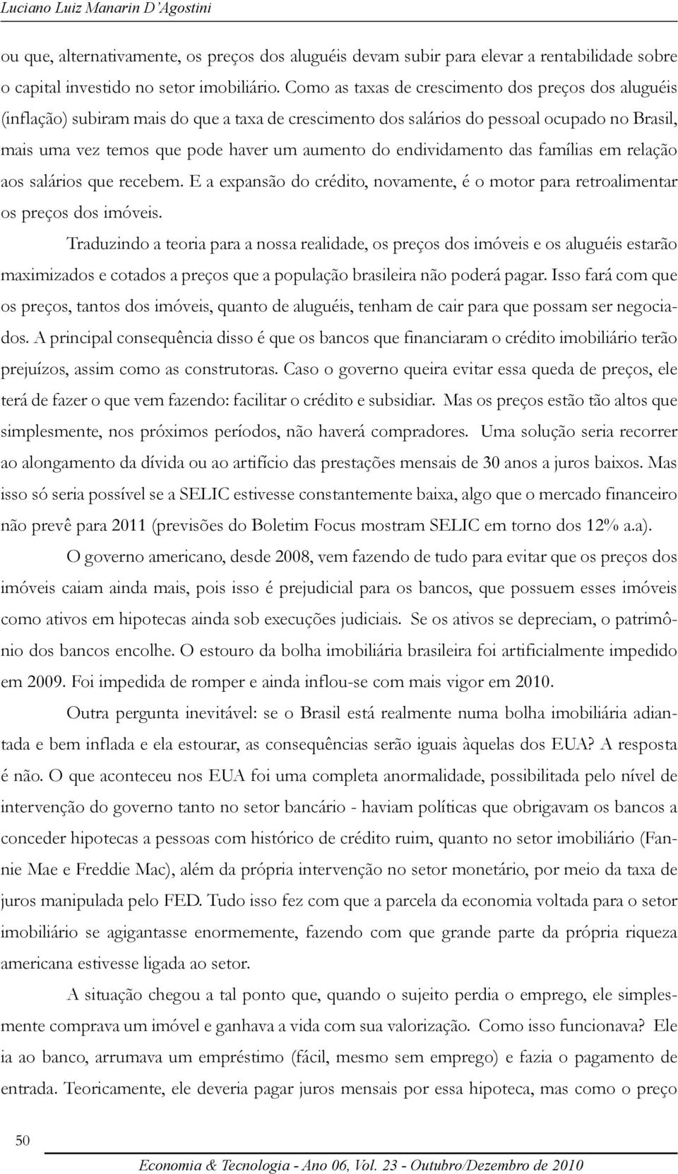 endividamento das famílias em relação aos salários que recebem. E a expansão do crédito, novamente, é o motor para retroalimentar os preços dos imóveis.