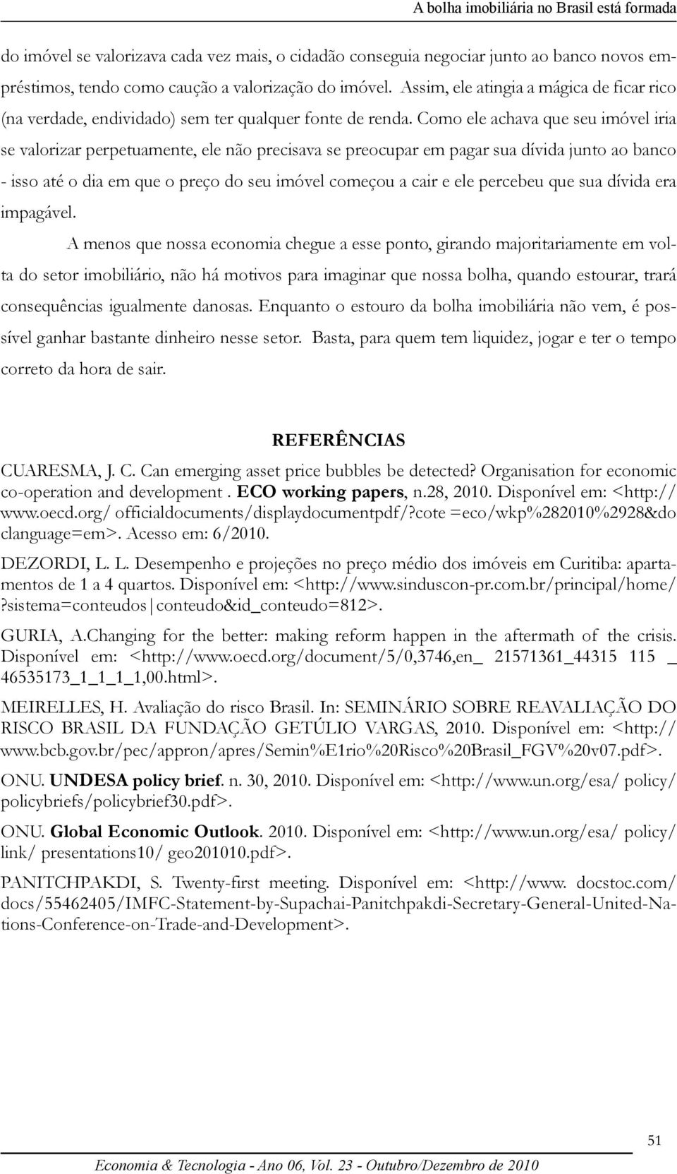 Como ele achava que seu imóvel iria se valorizar perpetuamente, ele não precisava se preocupar em pagar sua dívida junto ao banco - isso até o dia em que o preço do seu imóvel começou a cair e ele