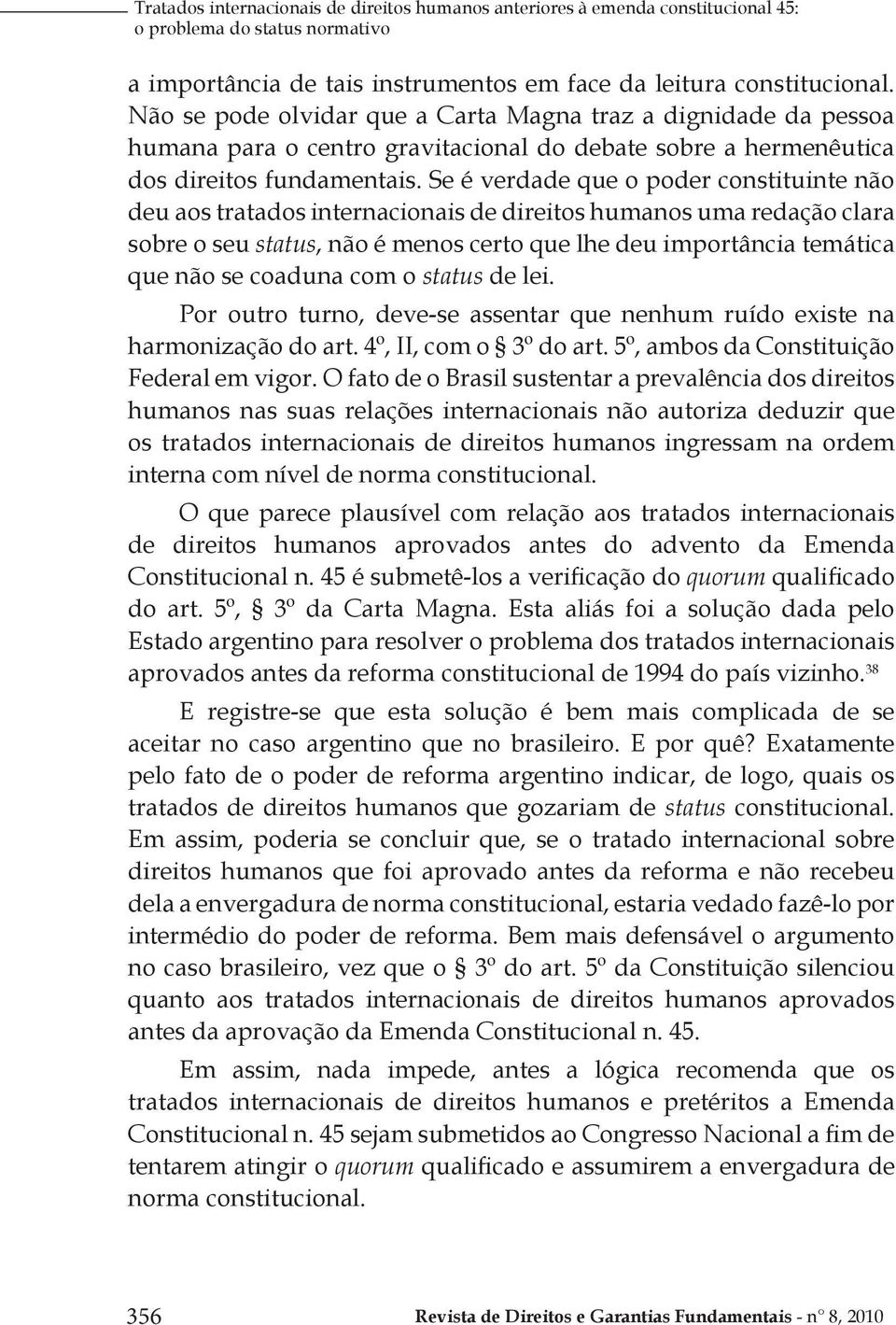 Se é verdade que o poder constituinte não deu aos tratados internacionais de direitos humanos uma redação clara sobre o seu status, não é menos certo que lhe deu importância temática que não se