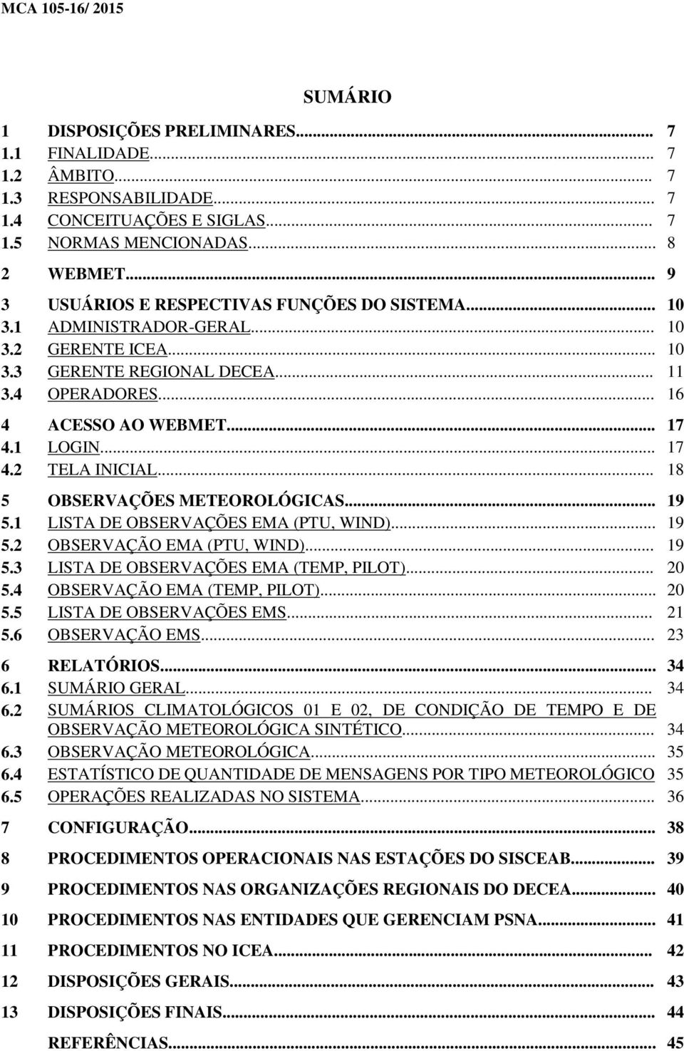 .. 17 4.2 TELA INICIAL... 18 5 OBSERVAÇÕES METEOROLÓGICAS... 19 5.1 LISTA DE OBSERVAÇÕES EMA (PTU, WIND)... 19 5.2 OBSERVAÇÃO EMA (PTU, WIND)... 19 5.3 LISTA DE OBSERVAÇÕES EMA (TEMP, PILOT)... 20 5.