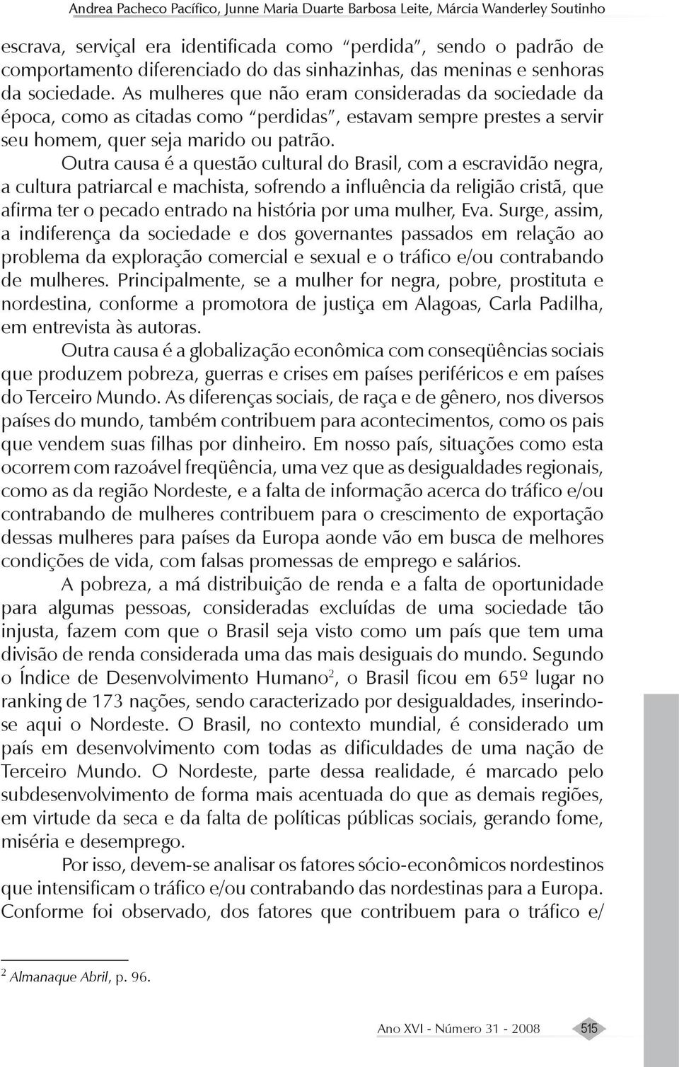 Outra causa é a questão cultural do Brasil, com a escravidão negra, a cultura patriarcal e machista, sofrendo a influência da religião cristã, que afirma ter o pecado entrado na história por uma