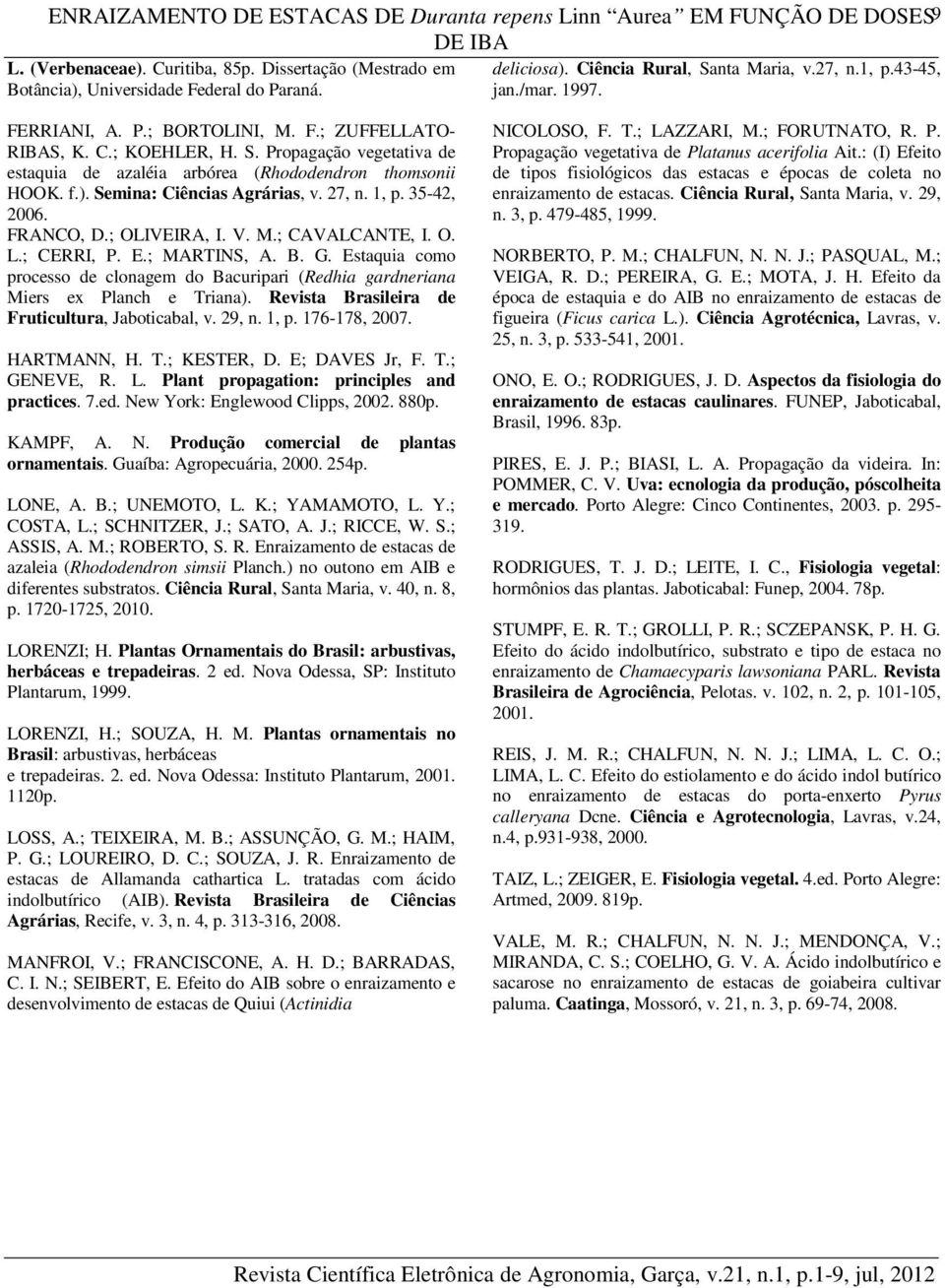 Propagação vegetativa de estaquia de azaléia arbórea (Rhododendron thomsonii HOOK. f.). Semina: Ciências Agrárias, v. 27, n. 1, p. 35-42, 2006. FRANCO, D.; OLIVEIRA, I. V. M.; CAVALCANTE, I. O. L.