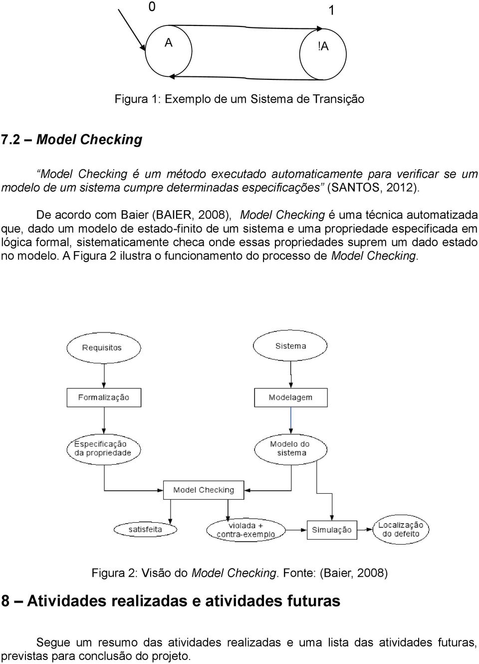 De acordo com Baier (BAIER, 2008), Model Checking é uma técnica automatizada que, dado um modelo de estado-finito de um sistema e uma propriedade especificada em lógica formal,