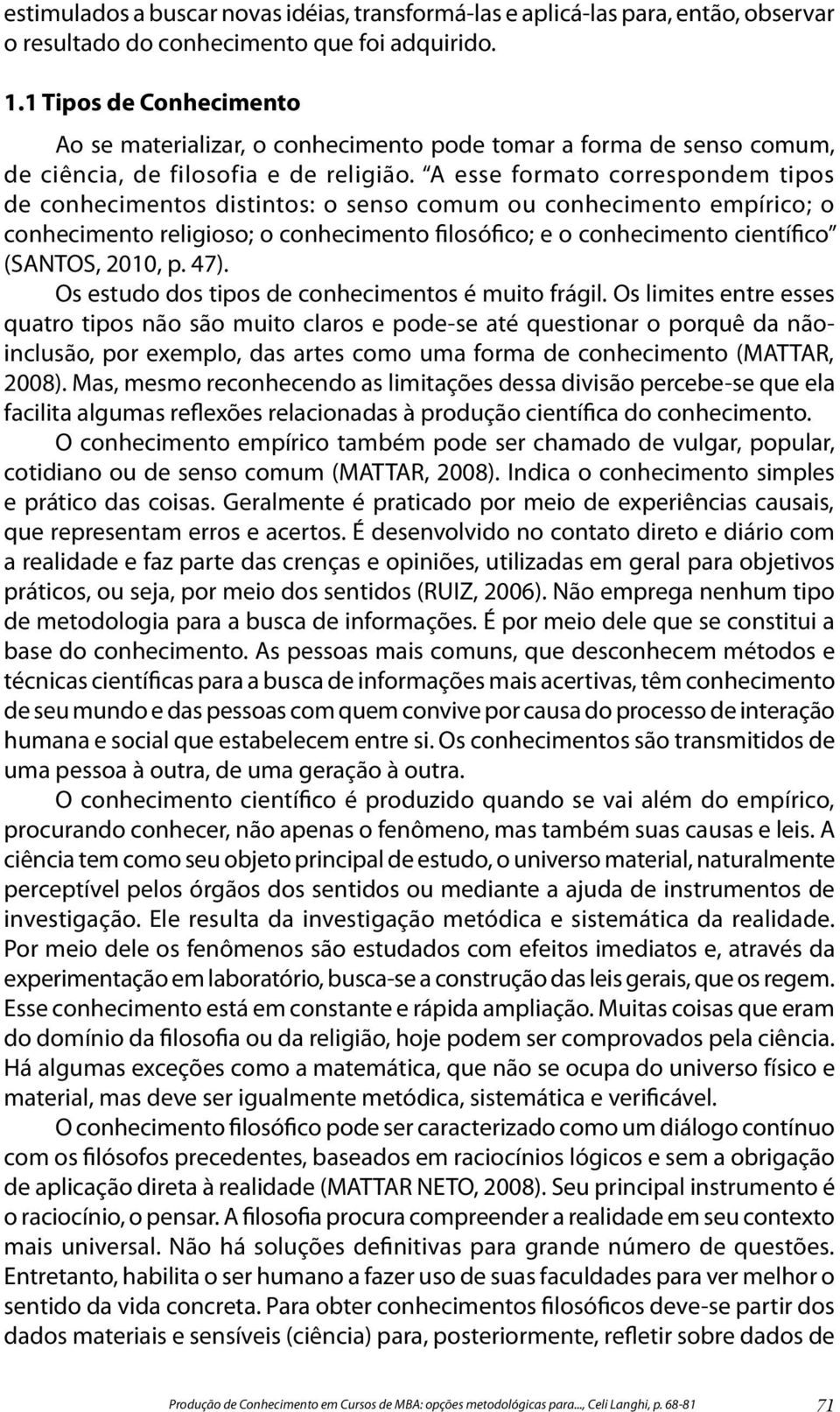 A esse formato correspondem tipos de conhecimentos distintos: o senso comum ou conhecimento empírico; o conhecimento religioso; o conhecimento filosófico; e o conhecimento científico (SANTOS, 2010, p.