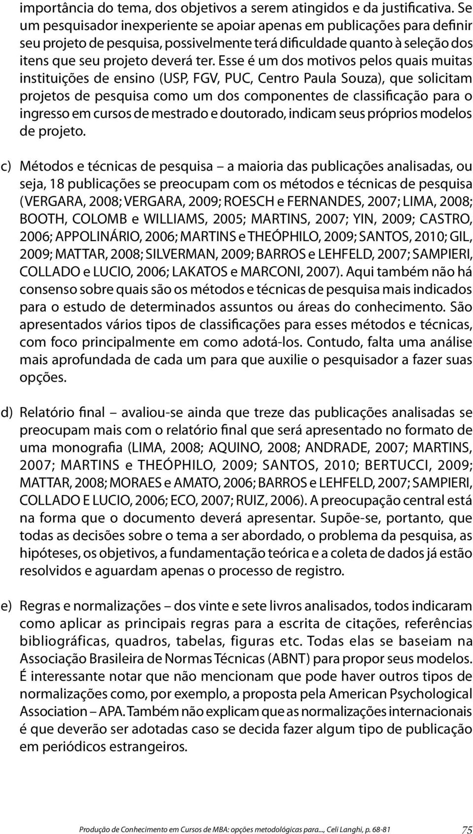 Esse é um dos motivos pelos quais muitas instituições de ensino (USP, FGV, PUC, Centro Paula Souza), que solicitam projetos de pesquisa como um dos componentes de classificação para o ingresso em