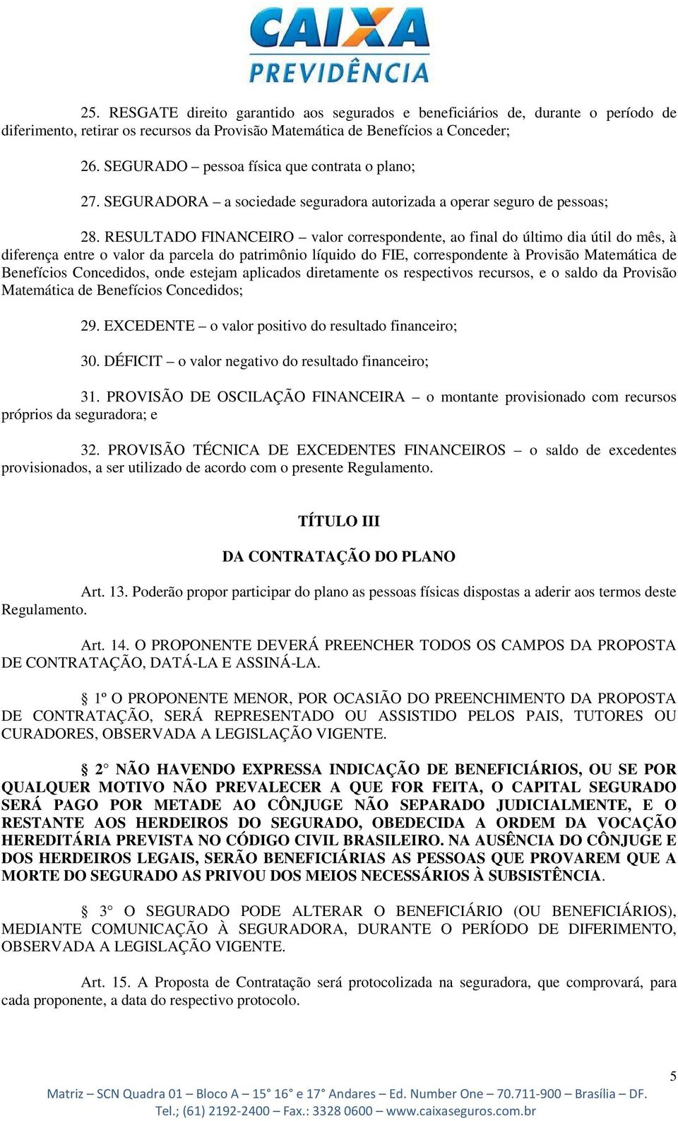 RESULTADO FINANCEIRO valor correspondente, ao final do último dia útil do mês, à diferença entre o valor da parcela do patrimônio líquido do FIE, correspondente à Provisão Matemática de Benefícios