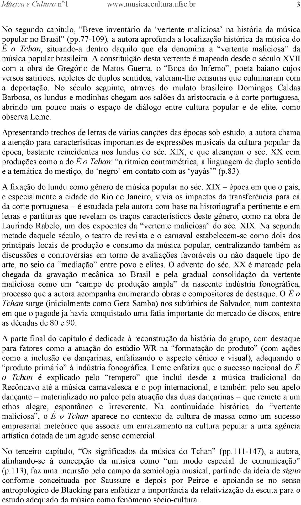 A constituição desta vertente é mapeada desde o século XVII com a obra de Gregório de Matos Guerra, o Boca do Inferno, poeta baiano cujos versos satíricos, repletos de duplos sentidos, valeram-lhe