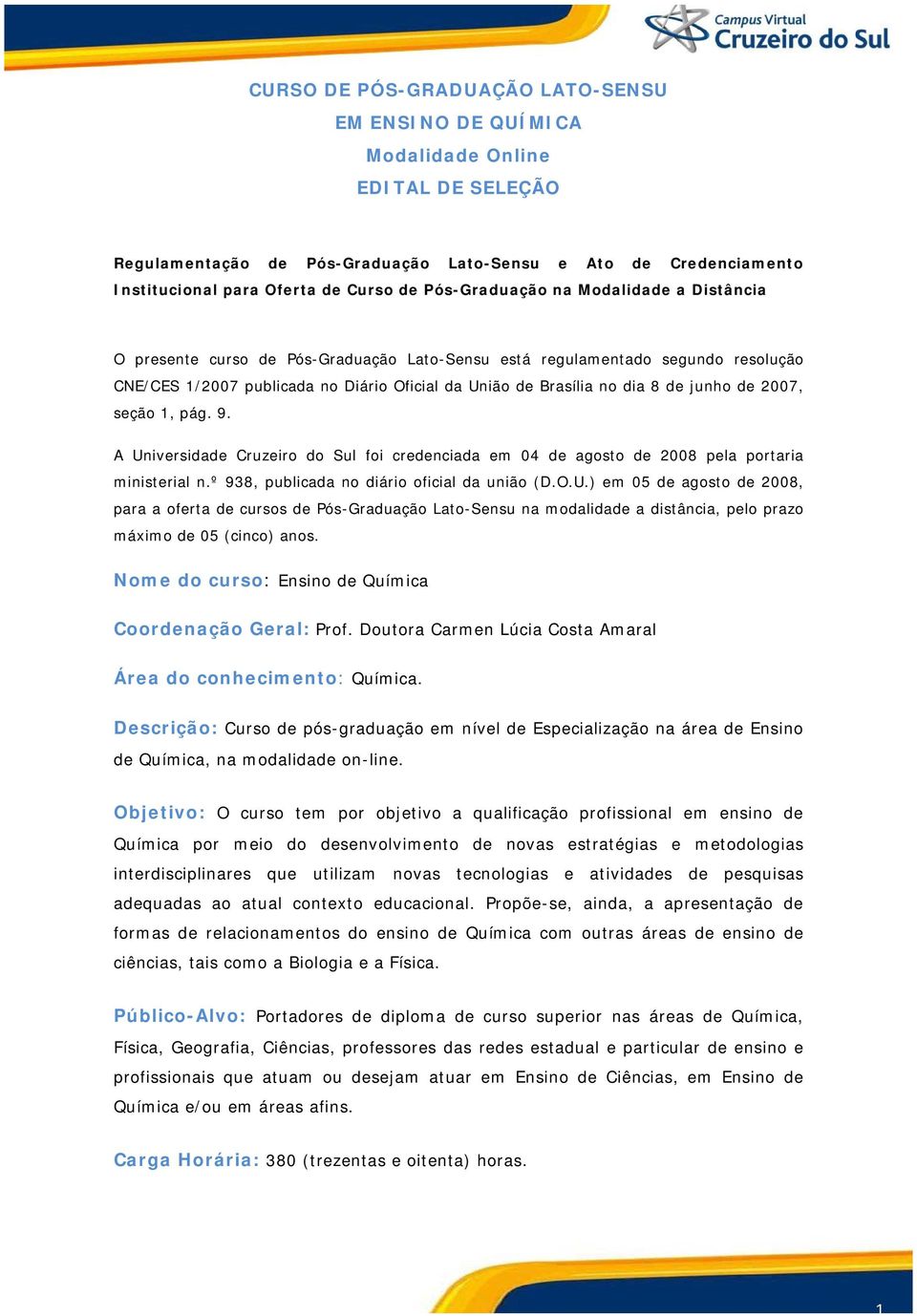 junho de 2007, seção 1, pág. 9. A Universidade Cruzeiro do Sul foi credenciada em 04 de agosto de 2008 pela portaria ministerial n.º 938, publicada no diário oficial da união (D.O.U.) em 05 de agosto de 2008, para a oferta de cursos de Pós-Graduação Lato-Sensu na modalidade a distância, pelo prazo máximo de 05 (cinco) anos.