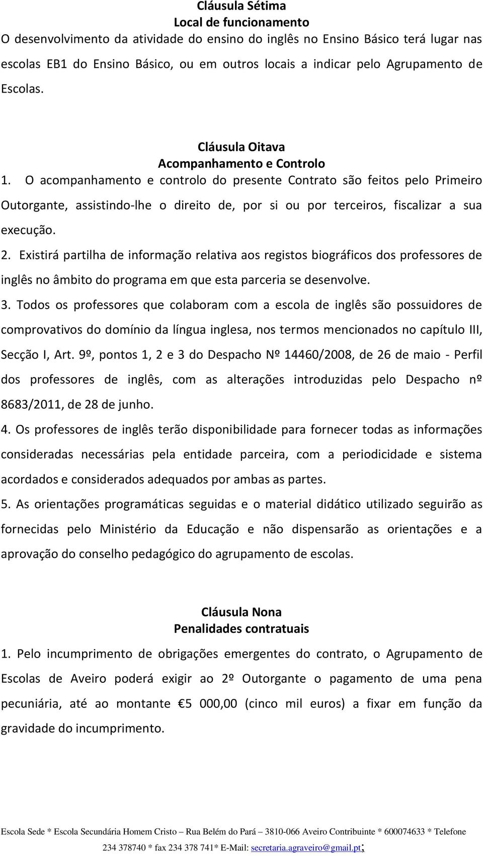 O acompanhamento e controlo do presente Contrato são feitos pelo Primeiro Outorgante, assistindo-lhe o direito de, por si ou por terceiros, fiscalizar a sua execução. 2.