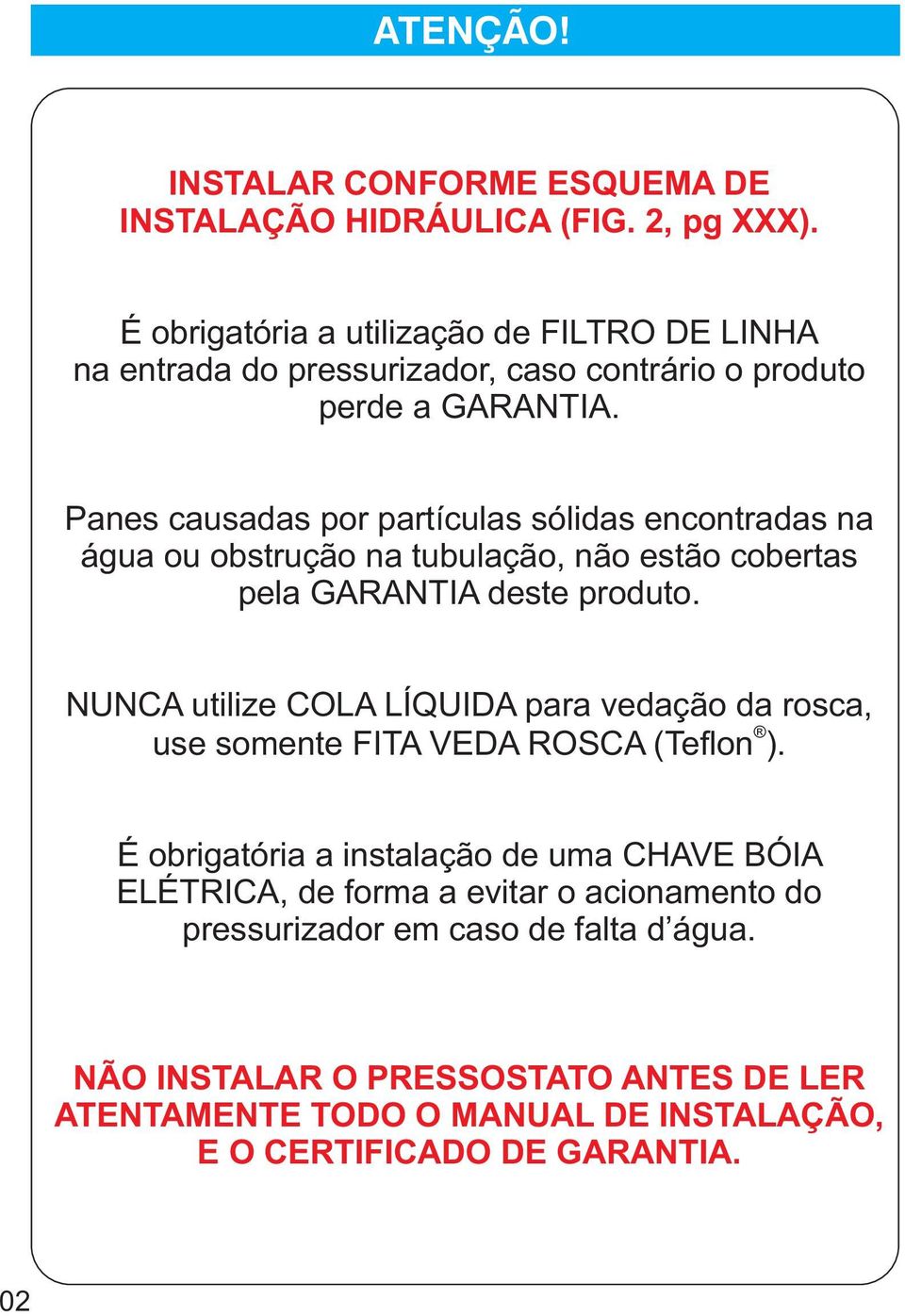 Panes causadas por partículas sólidas encontradas na água ou obstrução na tubulação, não estão cobertas pela GARANTIA deste produto.