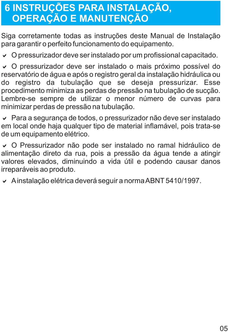 a O pressurizador deve ser instalado o mais próximo possível do reservatório de água e após o registro geral da instalação hidráulica ou do registro da tubulação que se deseja pressurizar.