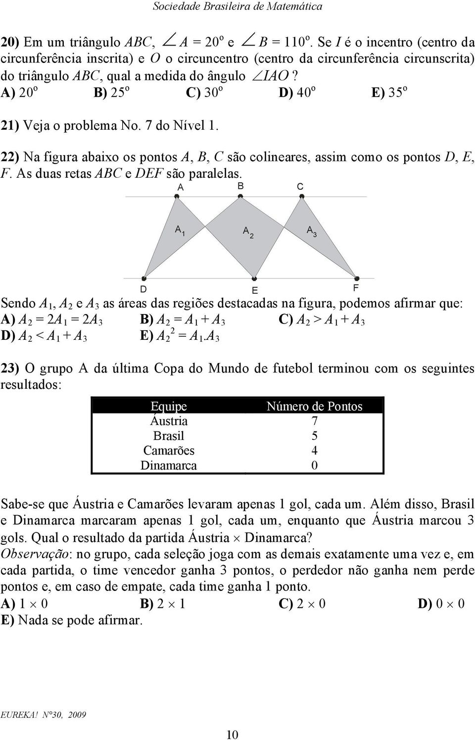 A B C A A A 3 D E F Sedo A, A e A 3 as áreas das regiões destacadas a figura, podemos afirmar que: A) A = A = A 3 B) A = A + A 3 C) A > A + A 3 D) A < A + A 3 E) A = A.