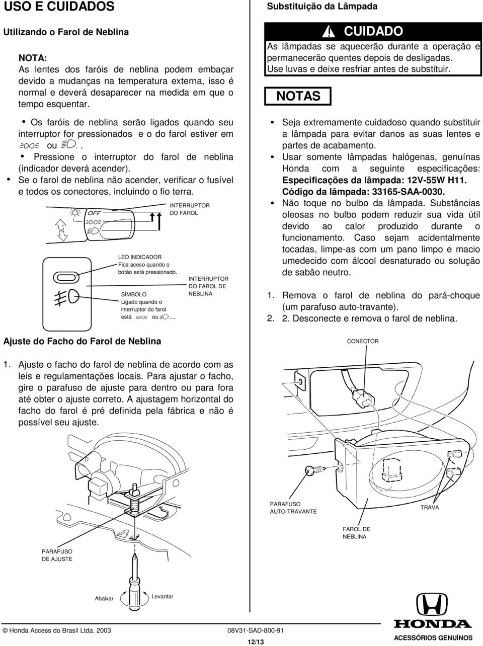 Se o farol de neblina não acender, verificar o fusível e todos os conectores, incluindo o fio terra. LED INDICADOR Fica aceso quando o botão está pressionado.