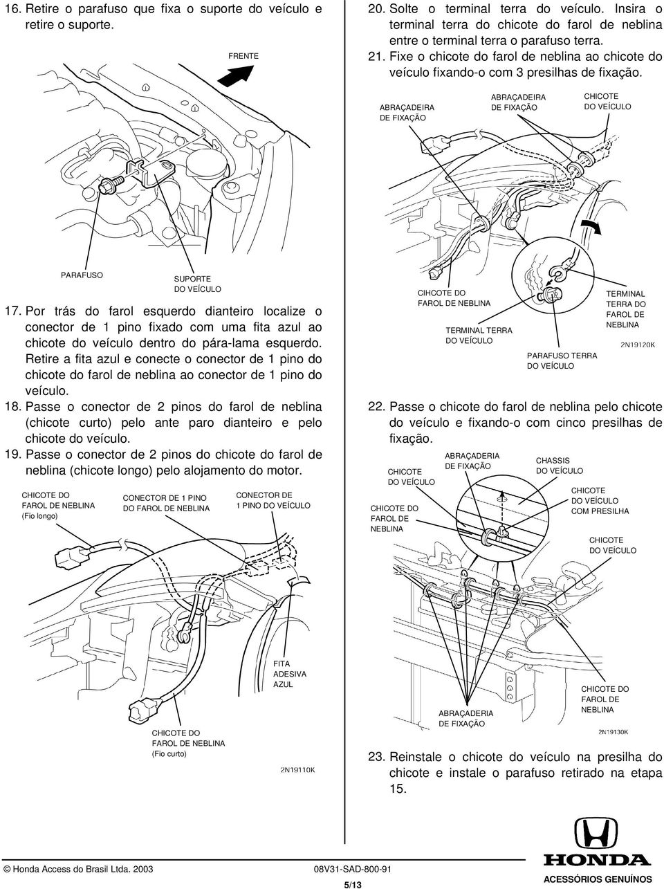 Por trás do farol esquerdo dianteiro localize o conector de 1 pino fixado com uma fita azul ao chicote do veículo dentro do pára-lama esquerdo.