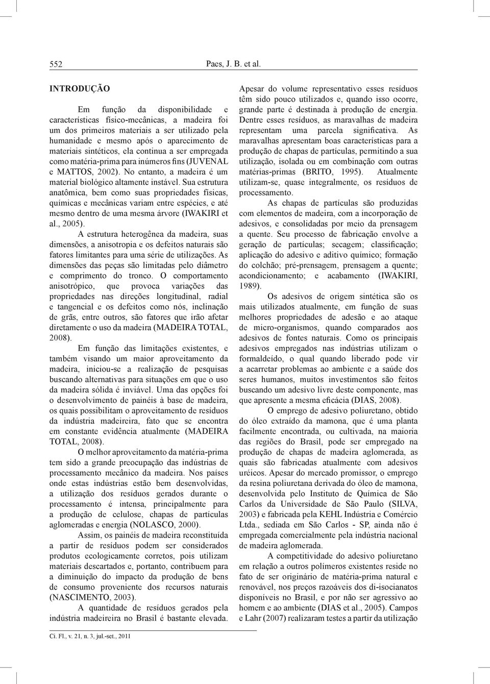 sintéticos, ela continua a ser empregada como matéria-prima para inúmeros fins (JUVENAL e MATTOS, 2002). No entanto, a madeira é um material biológico altamente instável.