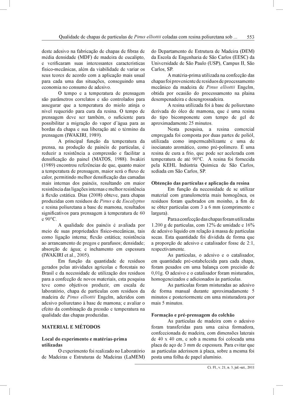 variar os seus teores de acordo com a aplicação mais usual para cada uma das situações, conseguindo uma economia no consumo de adesivo.