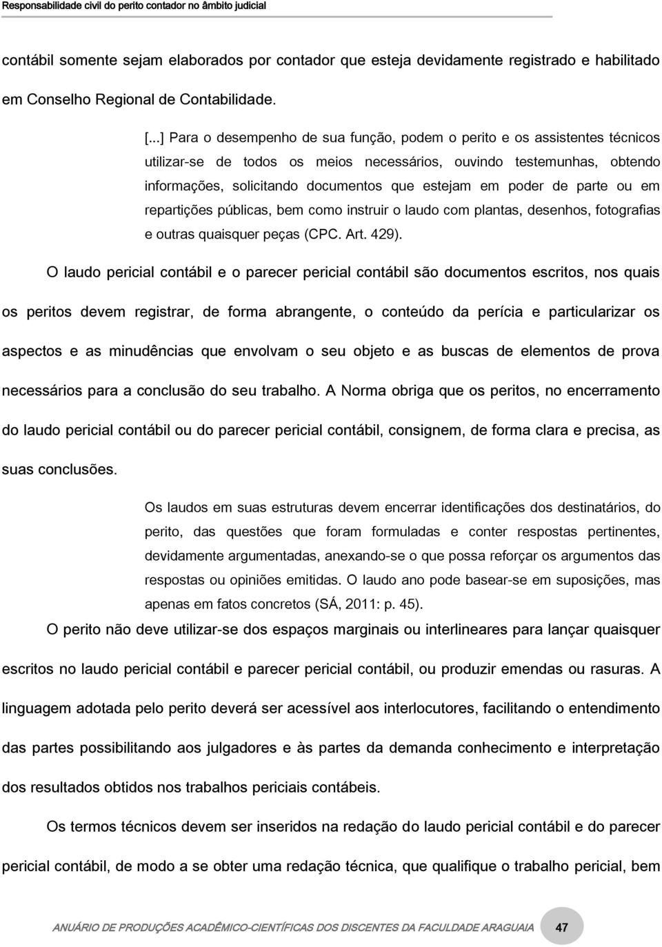 em poder de parte ou em repartições públicas, bem como instruir o laudo com plantas, desenhos, fotografias e outras quaisquer peças (CPC. Art. 429).