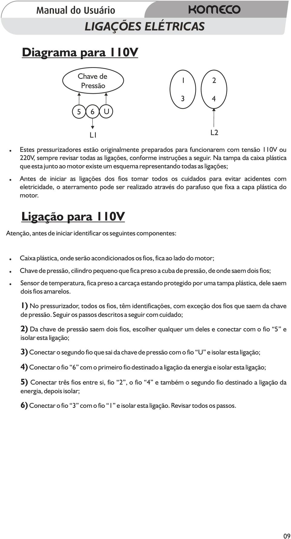 Na tampa da caixa plástica que esta junto ao motor existe um esquema representando todas as ligações; Antes de iniciar as ligações dos fios tomar todos os cuidados para evitar acidentes com