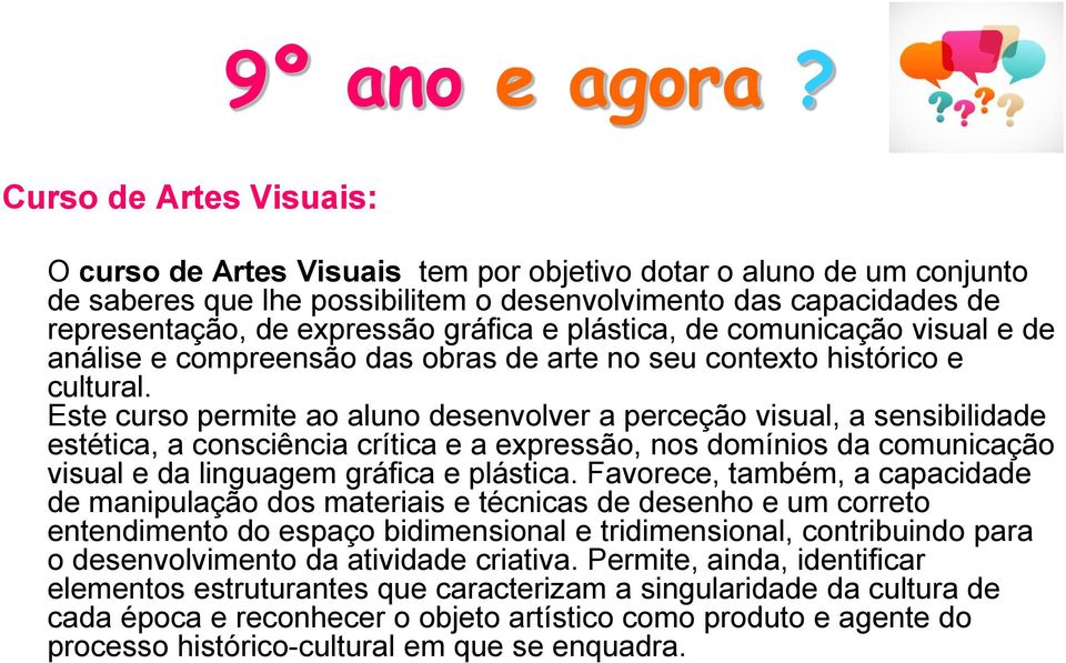 Este curso permite ao aluno desenvolver a perceção visual, a sensibilidade estética, a consciência crítica e a expressão, nos domínios da comunicação visual e da linguagem gráfica e plástica.