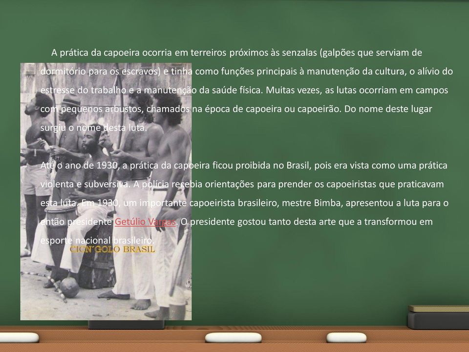 Até o ano de 1930, a prática da capoeira ficou proibida no Brasil, pois era vista como uma prática violenta e subversiva.
