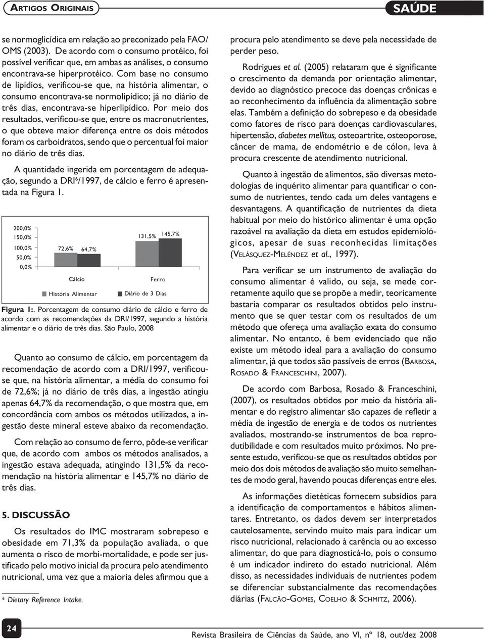 Com base no consumo de lipídios, verificou-se que, na história alimentar, o consumo encontrava-se normolipídico; já no diário de três dias, encontrava-se hiperlipídico.