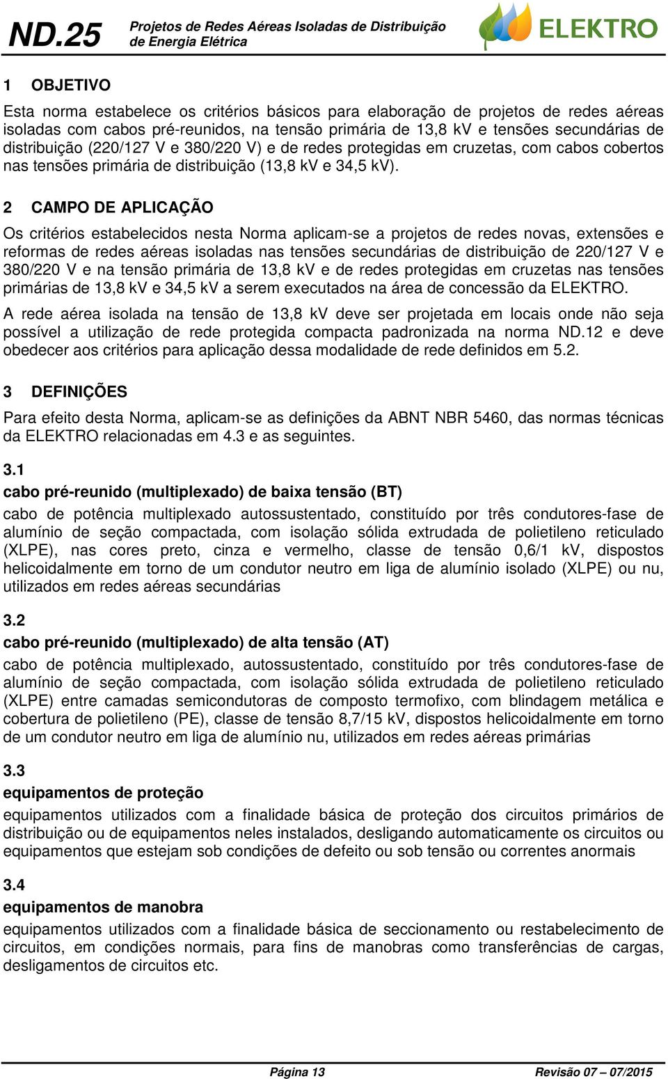 2 CAMPO DE APLICAÇÃO Os critérios estabelecidos nesta Norma aplicam-se a projetos de redes novas, extensões e reformas de redes aéreas isoladas nas tensões secundárias de distribuição de 220/127 V e