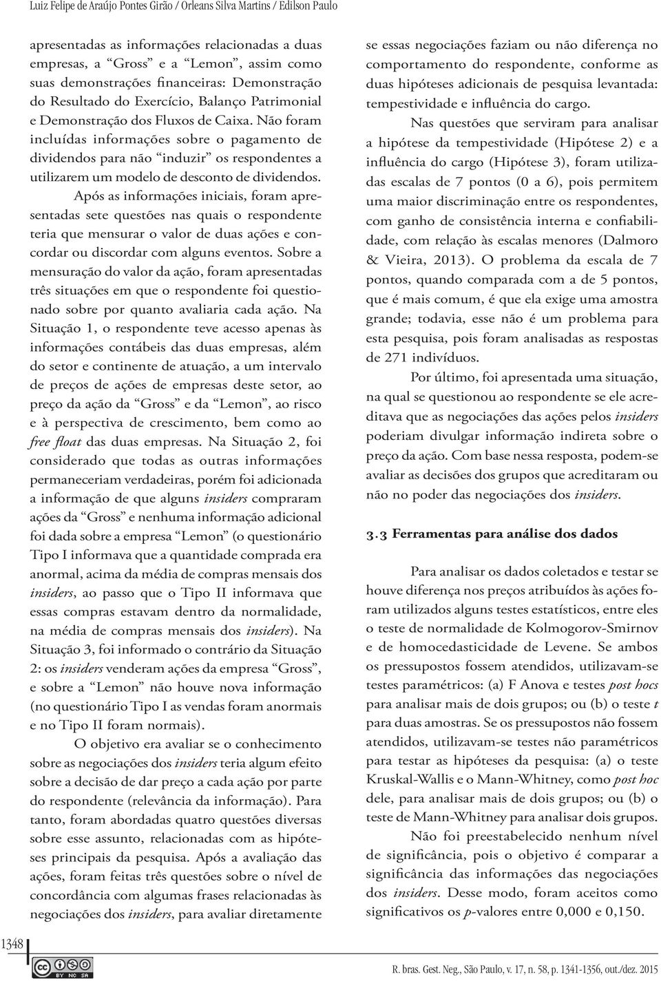 Não foram incluídas informações sobre o pagamento de dividendos para não induzir os respondentes a utilizarem um modelo de desconto de dividendos.