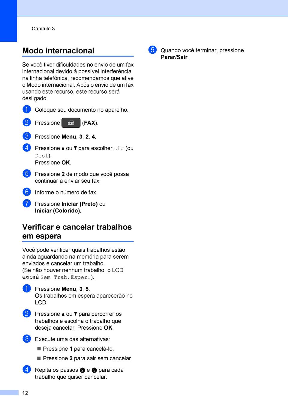 c Pressione Menu, 3, 2, 4. d Pressione a ou b para escolher Lig (ou Desl). e Pressione 2 de modo que você possa continuar a enviar seu fax. f Informe o número de fax.