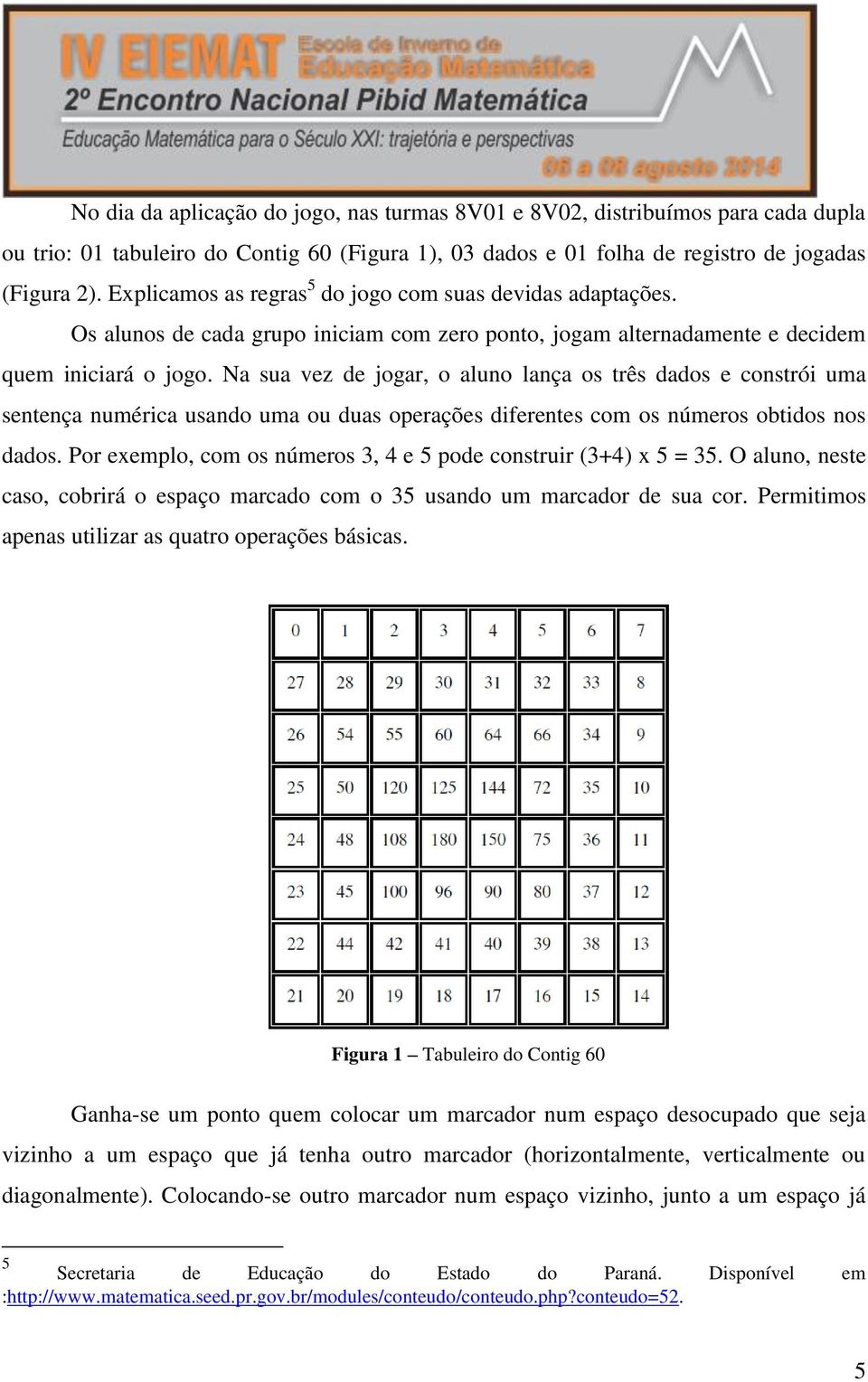 Na sua vez de jogar, o aluno lança os três dados e constrói uma sentença numérica usando uma ou duas operações diferentes com os números obtidos nos dados.