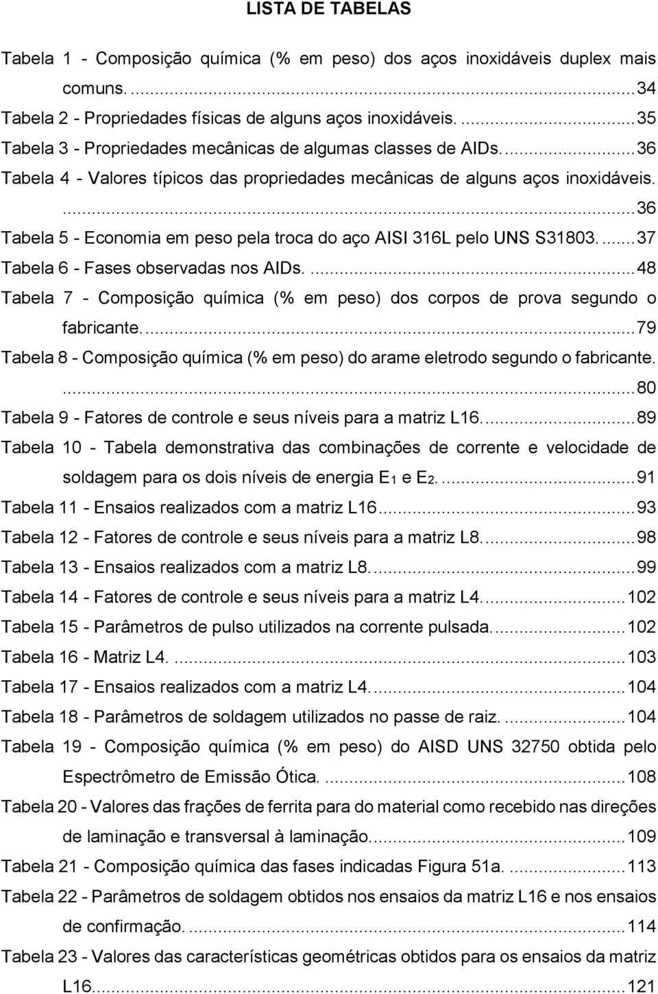 ... 36 Tabela 5 - Economia em peso pela troca do aço AISI 316L pelo UNS S31803.... 37 Tabela 6 - Fases observadas nos AIDs.