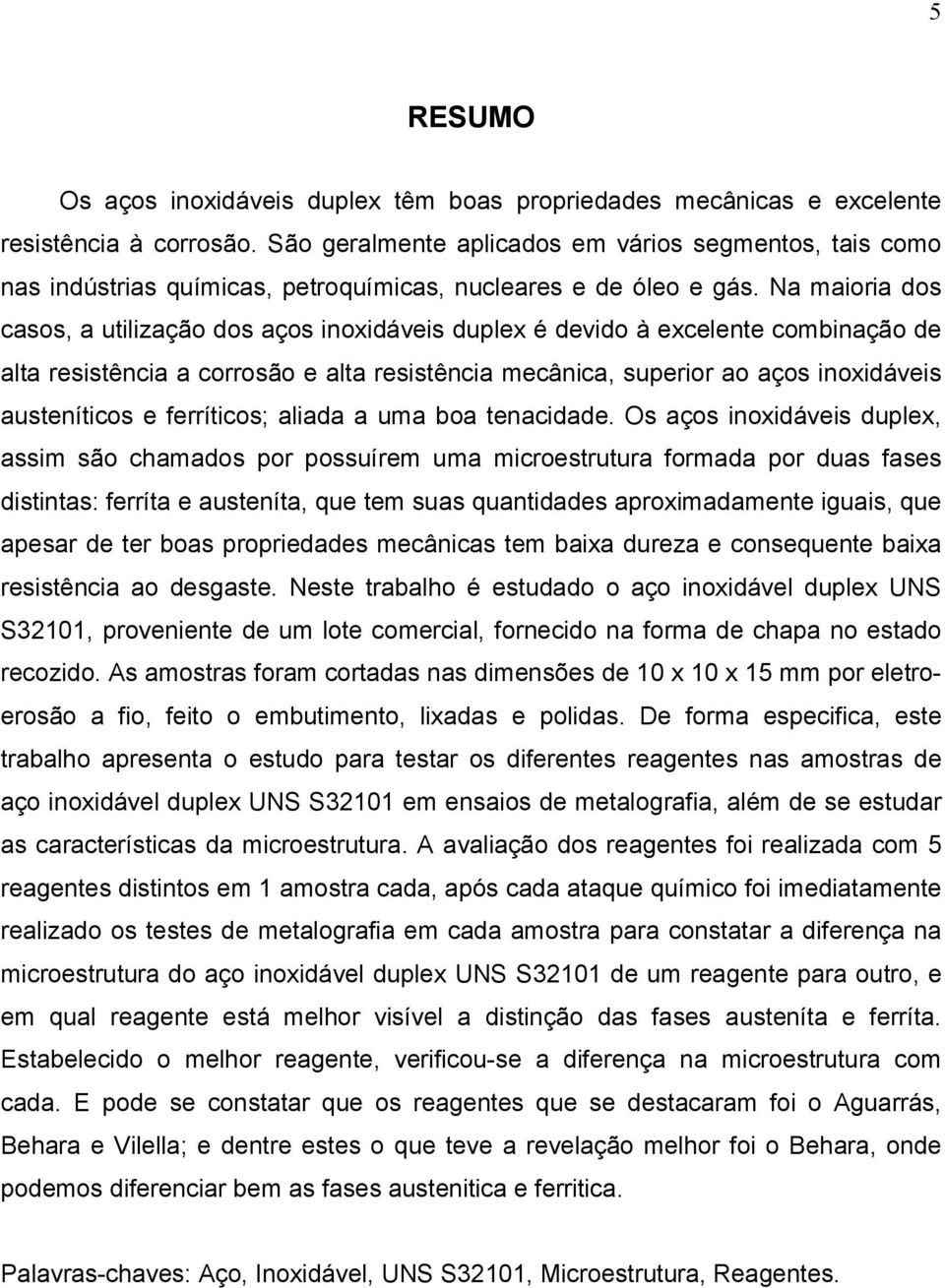 Na maioria dos casos, a utilização dos aços inoxidáveis duplex é devido à excelente combinação de alta resistência a corrosão e alta resistência mecânica, superior ao aços inoxidáveis austeníticos e