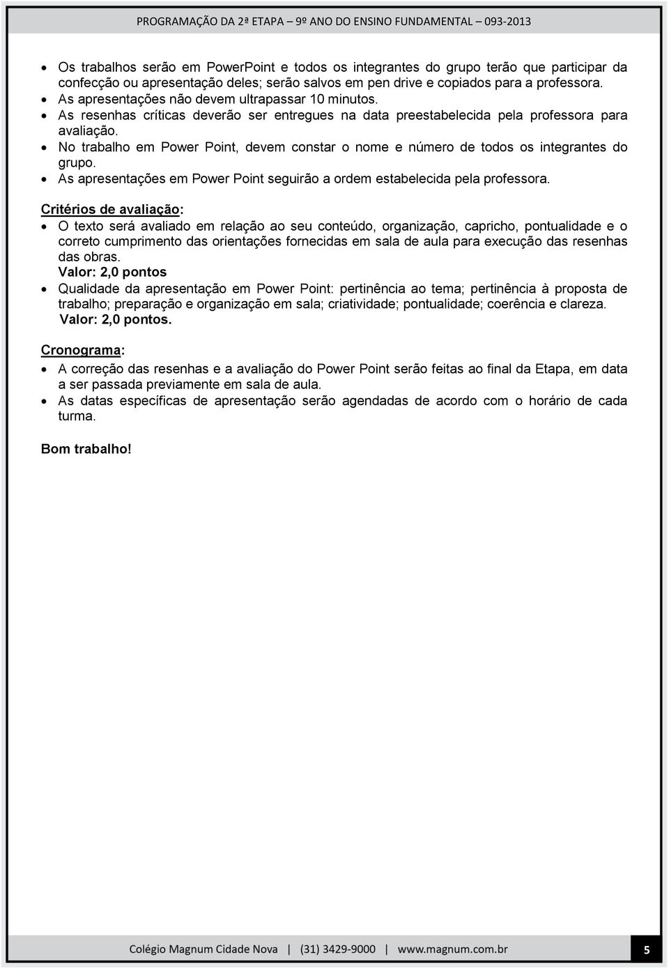 No trabalho em Power Point, devem constar o nome e número de todos os integrantes do grupo. As apresentações em Power Point seguirão a ordem estabelecida pela professora.