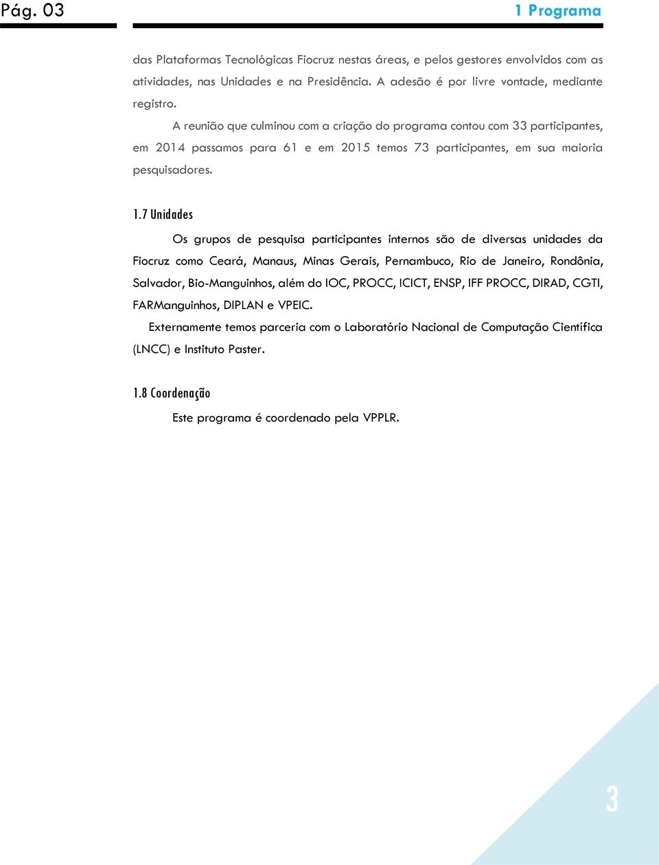 7 Unidades Os grupos de pesquisa participantes internos são de diversas unidades da Fiocruz como Ceará, Manaus, Minas Gerais, Pernambuco, Rio de Janeiro, Rondônia, Salvador, Bio-Manguinhos, além do