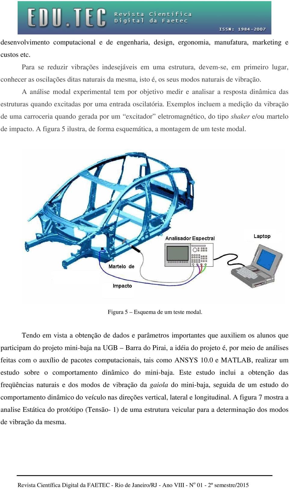 A análise modal experimental tem por objetivo medir e analisar a resposta dinâmica das estruturas quando excitadas por uma entrada oscilatória.