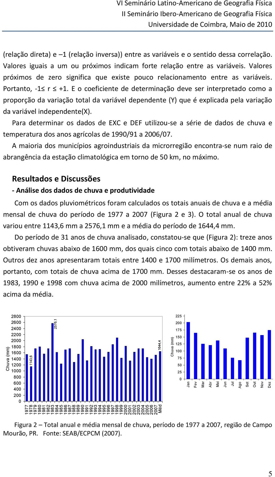 correlação. Valores iguais a um ou próximos indicam forte relação entre as variáveis. Valores próximos de zero significa que existe pouco relacionamento entre as variáveis. Portanto, -1 r +1.