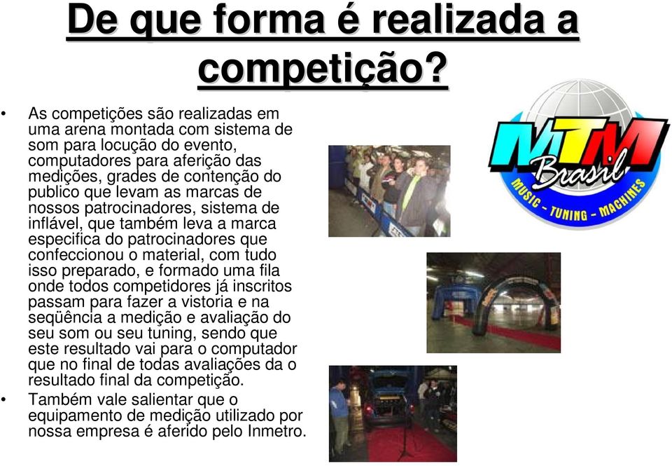 formado uma fila onde todos competidores já inscritos passam para fazer a vistoria e na seqüência a medição e avaliação do seu som ou seu tuning, sendo que este resultado vai para o