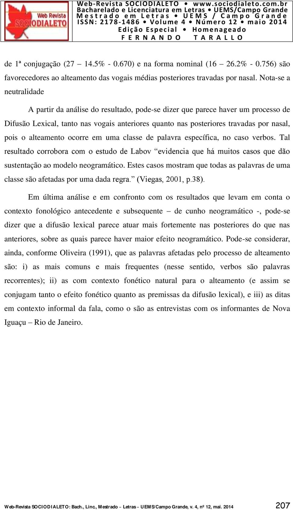 alteamento ocorre em uma classe de palavra específica, no caso verbos. Tal resultado corrobora com o estudo de Labov evidencia que há muitos casos que dão sustentação ao modelo neogramático.