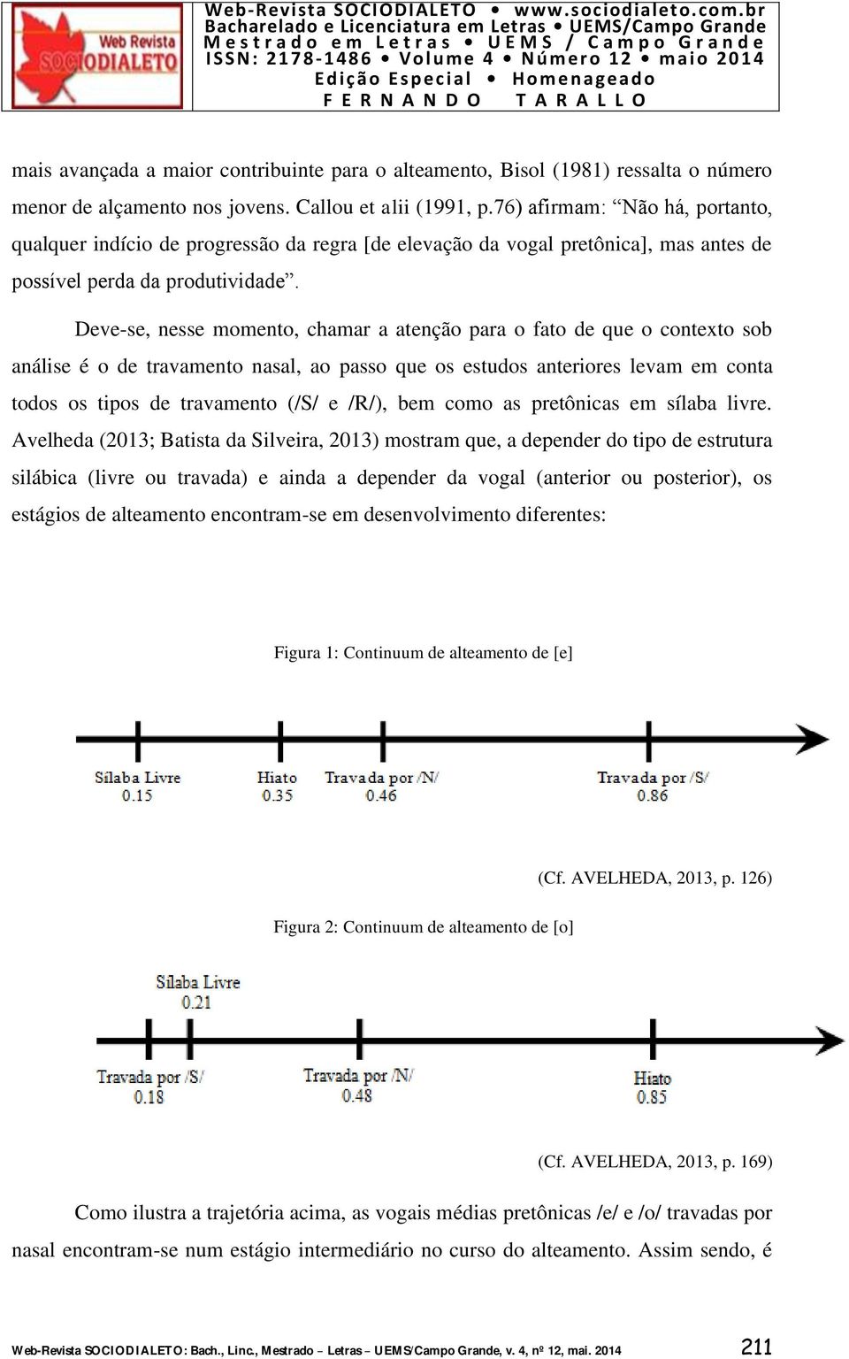 Deve-se, nesse momento, chamar a atenção para o fato de que o contexto sob análise é o de travamento nasal, ao passo que os estudos anteriores levam em conta todos os tipos de travamento (/S/ e /R/),