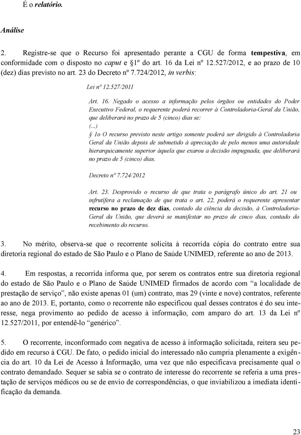 Negado o acesso a informação pelos órgãos ou entidades do Poder Executivo Federal, o requerente poderá recorrer à Controladoria-Geral da União, que deliberará no prazo de 5 (cinco) dias se: (.