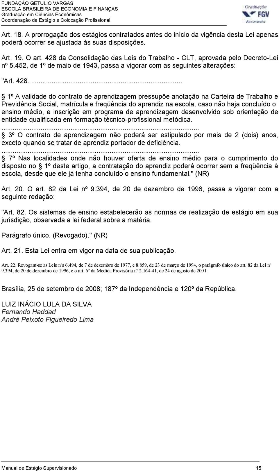 ... 1º A validade do contrato de aprendizagem pressupõe anotação na Carteira de Trabalho e Previdência Social, matrícula e freqüência do aprendiz na escola, caso não haja concluído o ensino médio, e