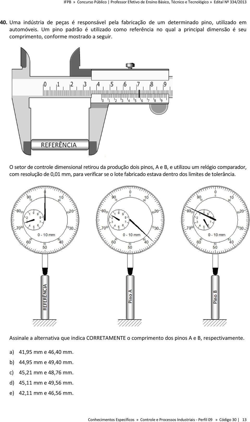 O setor de controle dimensional retirou da produção dois pinos, A e B, e utilizou um relógio comparador, com resolução de 0,01 mm, para verificar se o lote fabricado estava dentro