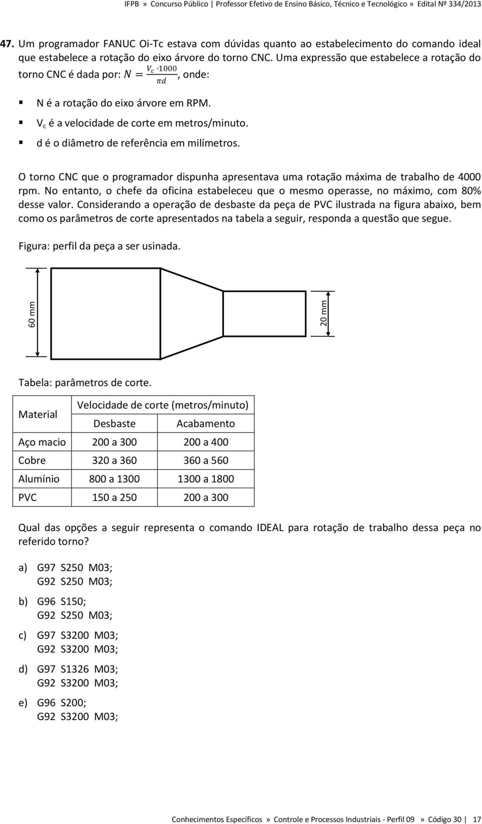 Uma expressão que estabelece a rotação do torno CNC é dada por: N = V c 1000, onde: πd N é a rotação do eixo árvore em RPM. V c é a velocidade de corte em metros/minuto.