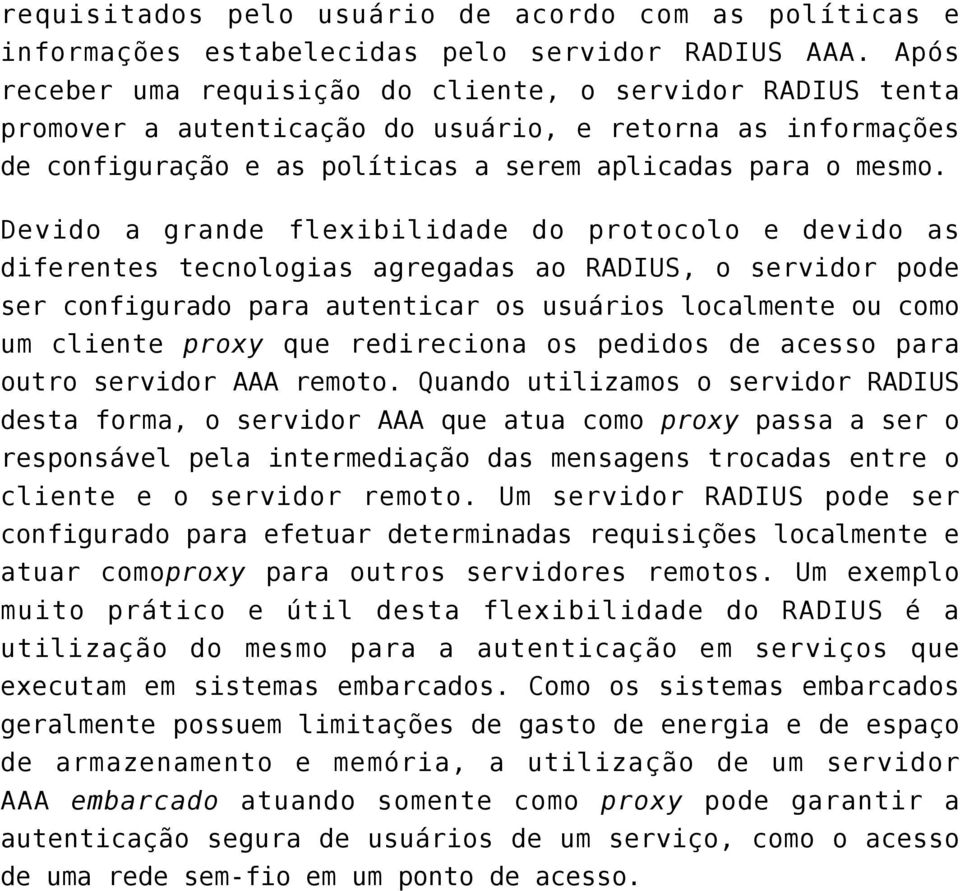 Devido a grande flexibilidade do protocolo e devido as diferentes tecnologias agregadas ao RADIUS, o servidor pode ser configurado para autenticar os usuários localmente ou como um cliente proxy que