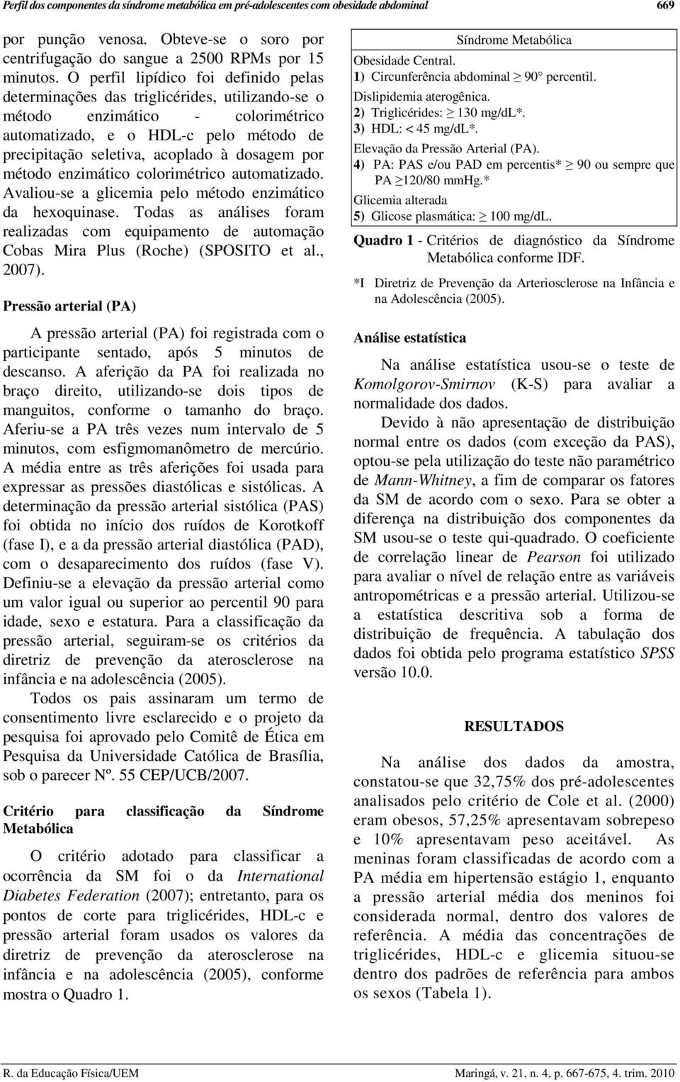 dosagem por método enzimático colorimétrico automatizado. Avaliou-se a glicemia pelo método enzimático da hexoquinase.