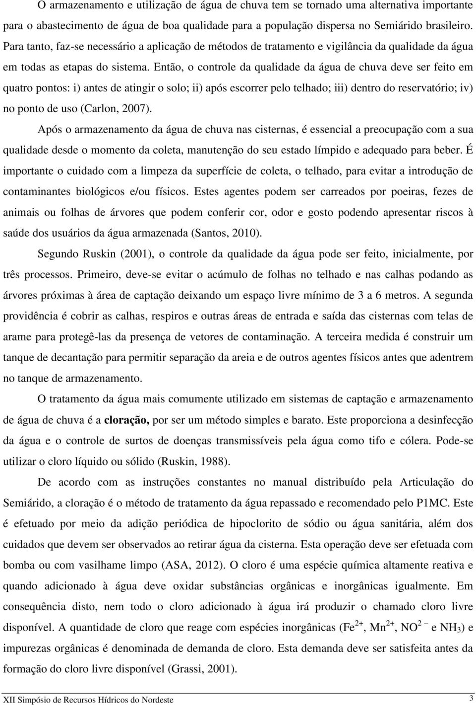 Então, o controle da qualidade da água de chuva deve ser feito em quatro pontos: i) antes de atingir o solo; ii) após escorrer pelo telhado; iii) dentro do reservatório; iv) no ponto de uso (Carlon,