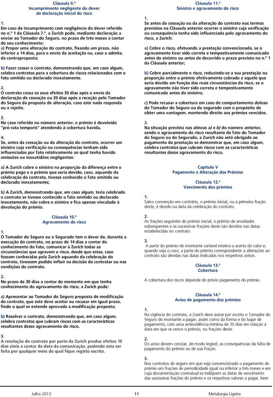 dias, para o envio da aceitação ou, caso a admita, da contraproposta; b) Fazer cessar o contrato, demonstrando que, em caso algum, celebra contratos para a cobertura de riscos relacionados com o fato