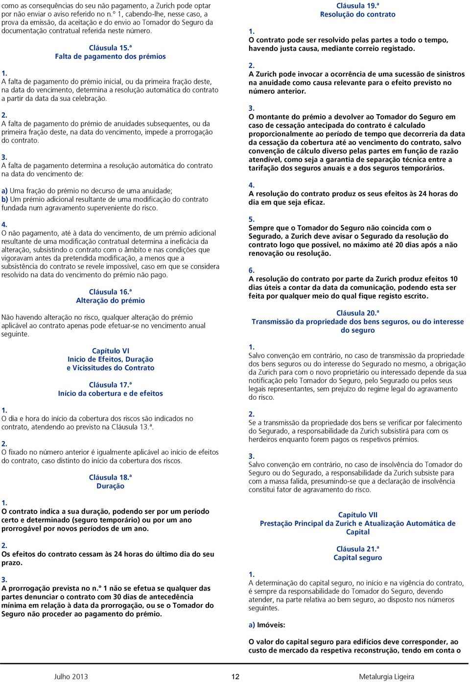 Cláusula 1ª Falta de pagamento dos prémios A falta de pagamento do prémio inicial, ou da primeira fração deste, na data do vencimento, determina a resolução automática do contrato a partir da data da