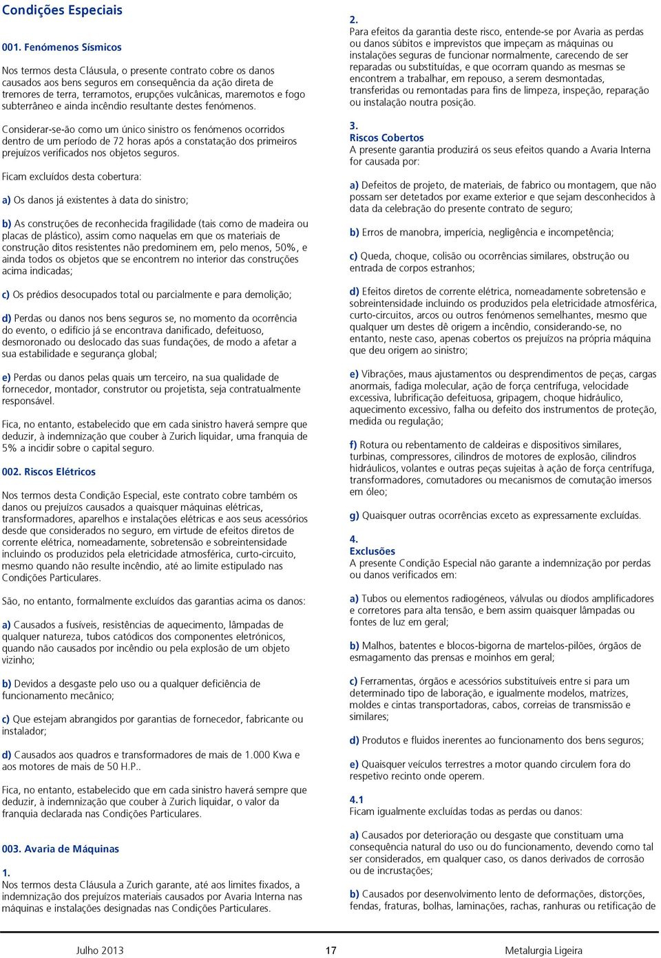 Considerar-se-ão como um único sinistro os fenómenos ocorridos dentro de um período de 72 horas após a constatação dos primeiros prejuízos verificados nos objetos seguros.