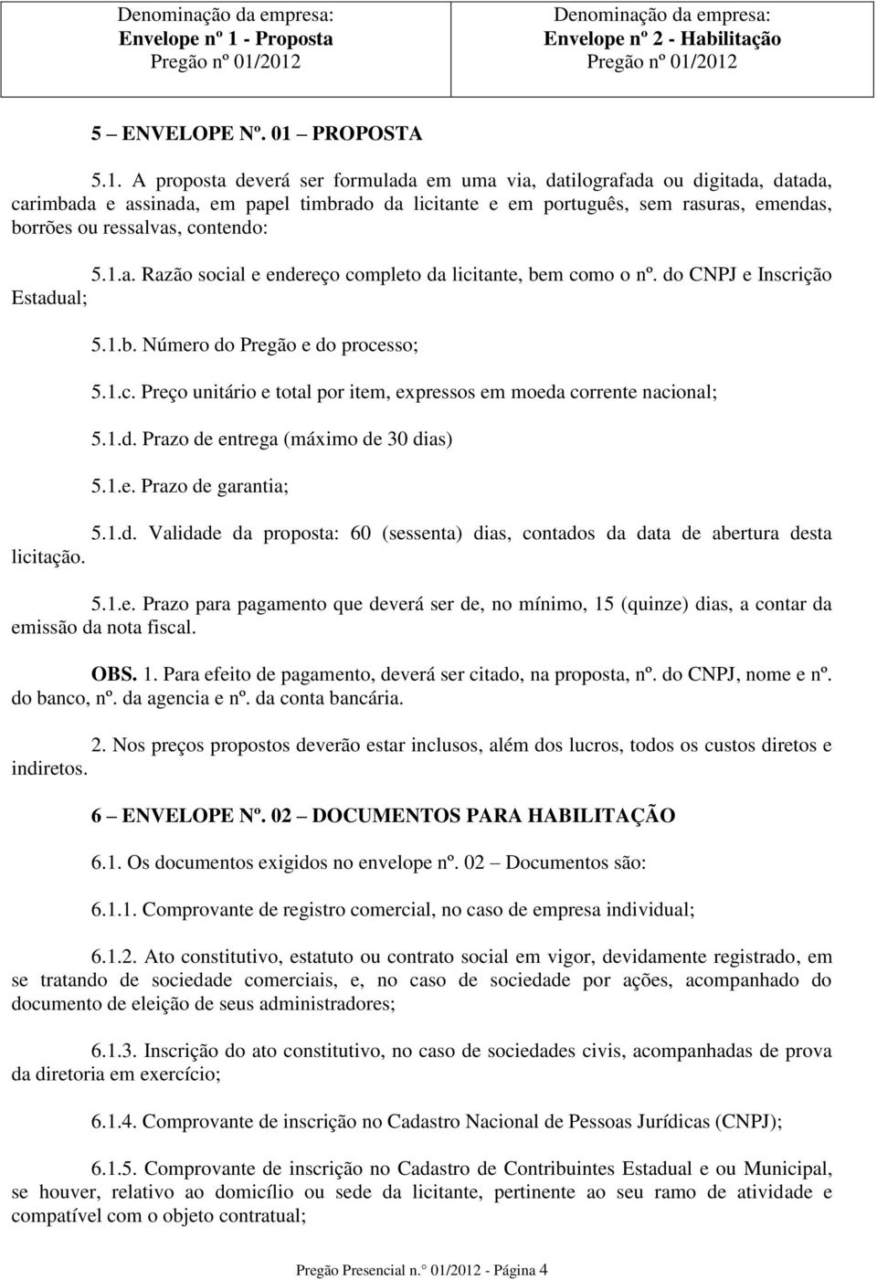 2012 Denominação da empresa: Envelope nº 2 - Habilitação Pregão nº 01/2012 5 ENVELOPE Nº. 01 PROPOSTA 5.1. A proposta deverá ser formulada em uma via, datilografada ou digitada, datada, carimbada e